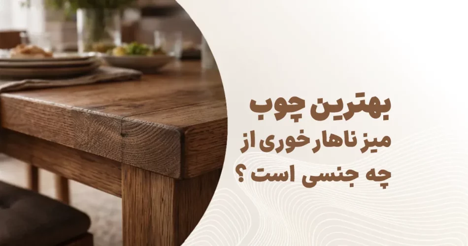 بهترین چوب میز ناهار خوری از چه جنسی است؟